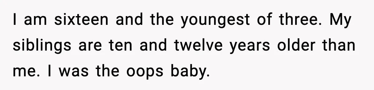 I am sixteen and the youngest of three. My siblings are ten and twelve years older than me. I was the oops baby.