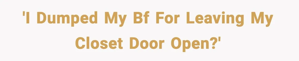 'I dumped my bf for leaving my closet door open?'