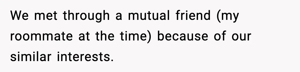 We met through a mutual friend (my roommate at the time) because of our similar interests.