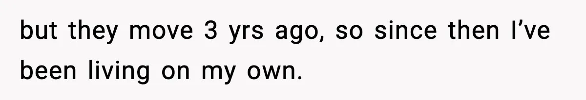 but they move 3 yrs ago, so since then I’ve been living on my own.