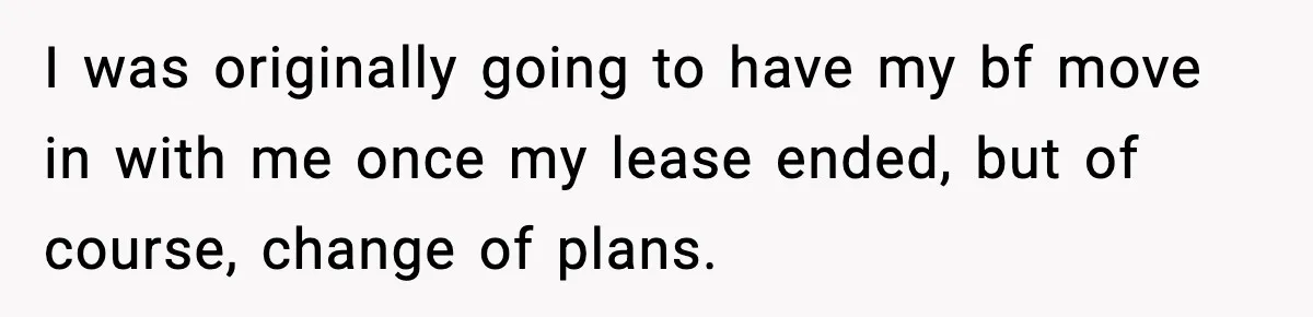 I was originally going to have my bf move in with me once my lease ended, but of course, change of plans.