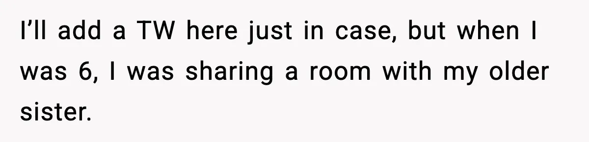 I’ll add a TW here just in case, but when I was 6, I was sharing a room with my older sister.