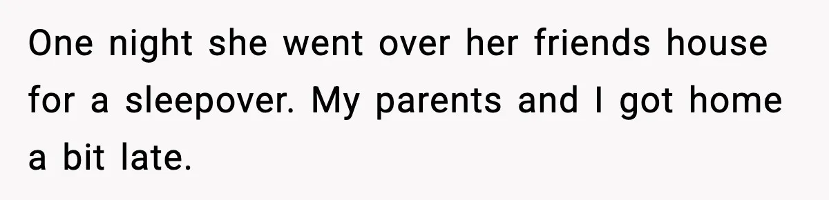One night she went over her friends house for a sleepover. My parents and I got home a bit late.