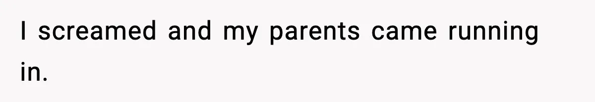 I screamed and my parents came running in.