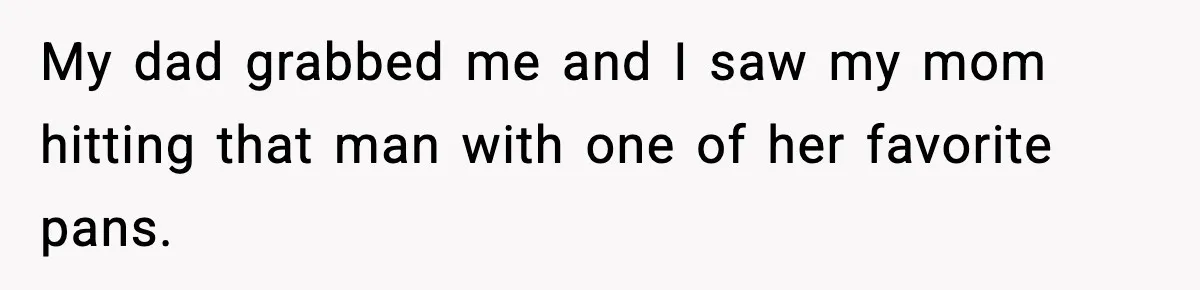 My dad grabbed me and I saw my mom hitting that man with one of her favorite pans.