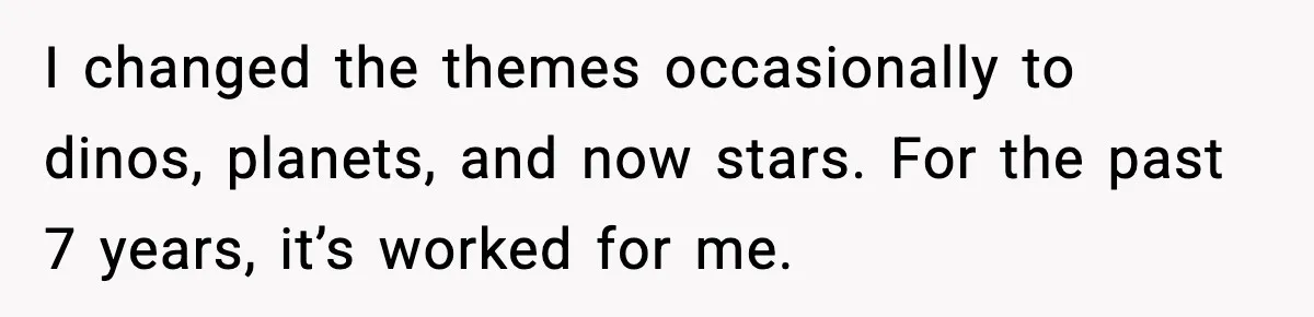 I changed the themes occasionally to dinos, planets, and now stars. For the past 7 years, it’s worked for me.