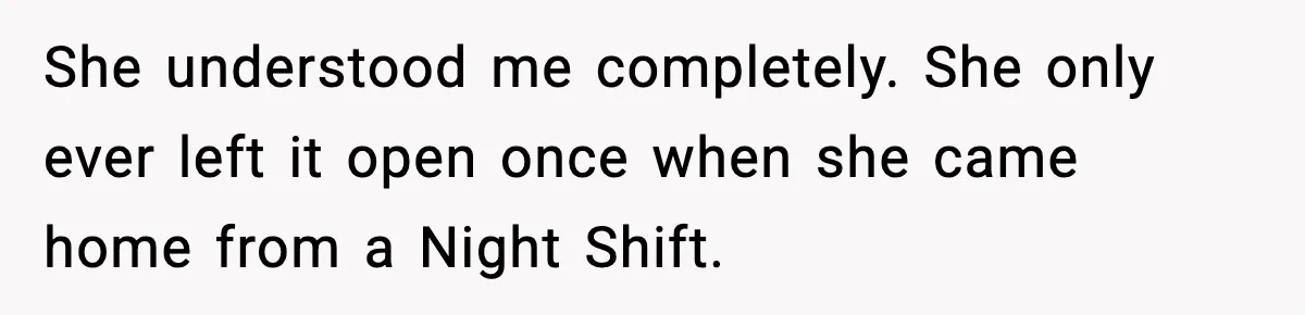 She understood me completely. She only ever left it open once when she came home from a Night Shift.