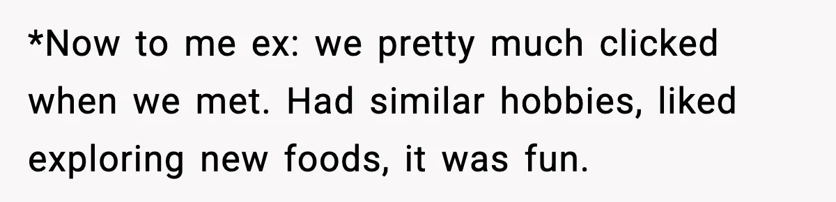 *Now to me ex: we pretty much clicked when we met. Had similar hobbies, liked exploring new foods, it was fun.