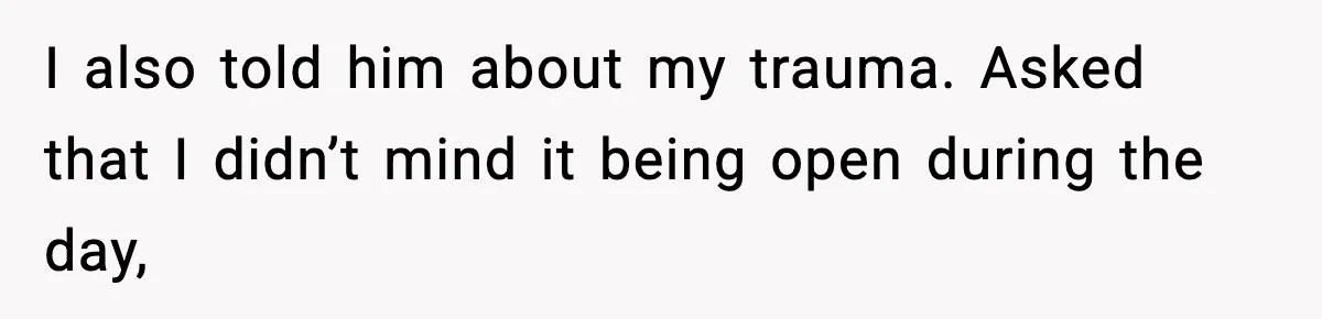 I also told him about my trauma. Asked that I didn’t mind it being open during the day,