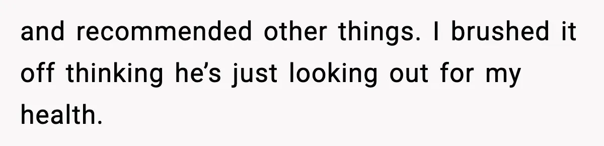 and recommended other things. I brushed it off thinking he’s just looking out for my health.