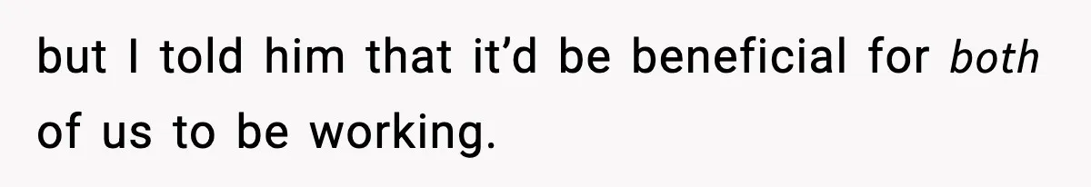 but I told him that it’d be beneficial for 𝘣𝘰𝘵𝘩 of us to be working.