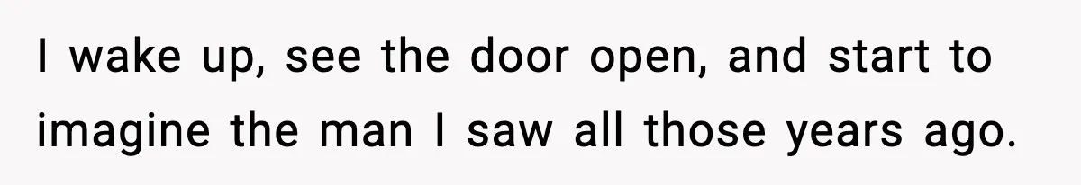 I wake up, see the door open, and start to imagine the man I saw all those years ago.
