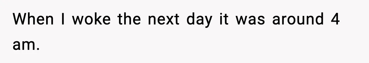 When I woke the next day it was around 4 am.