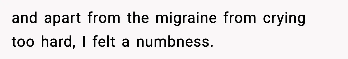 and apart from the migraine from crying too hard, I felt a numbness.