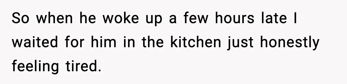 So when he woke up a few hours late I waited for him in the kitchen just honestly feeling tired.