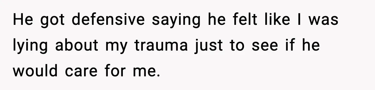 He got defensive saying he felt like I was lying about my trauma just to see if he would care for me.