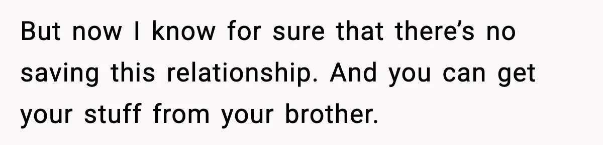 But now I know for sure that there’s no saving this relationship. And you can get your stuff from your brother.