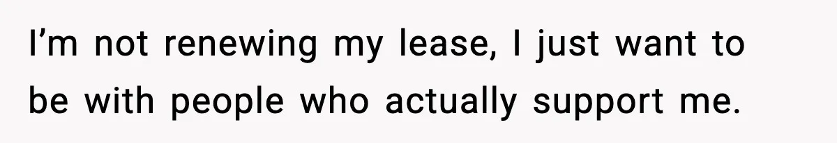 I’m not renewing my lease, I just want to be with people who actually support me.