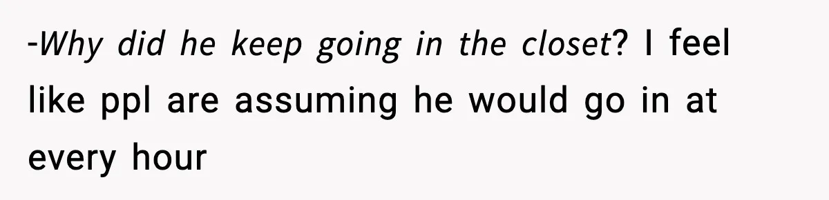 -𝘞𝘩𝘺 𝘥𝘪𝘥 𝘩𝘦 𝘬𝘦𝘦𝘱 𝘨𝘰𝘪𝘯𝘨 𝘪𝘯 𝘵𝘩𝘦 𝘤𝘭𝘰𝘴𝘦𝘵? I feel like ppl are assuming he would go in at every hour