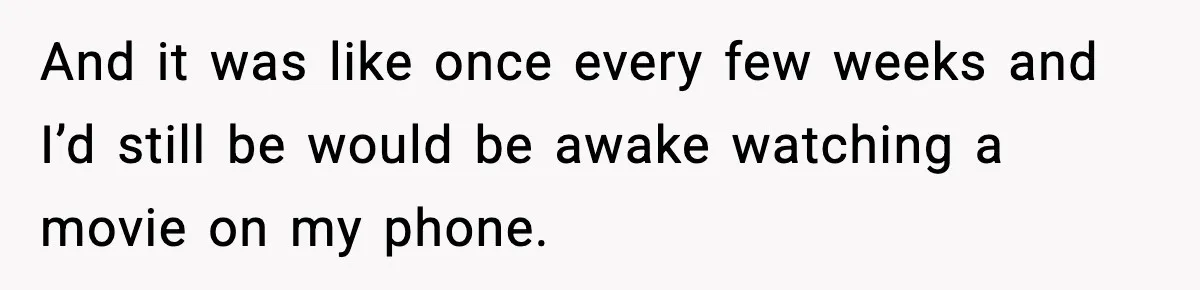 And it was like once every few weeks and I’d still be would be awake watching a movie on my phone.