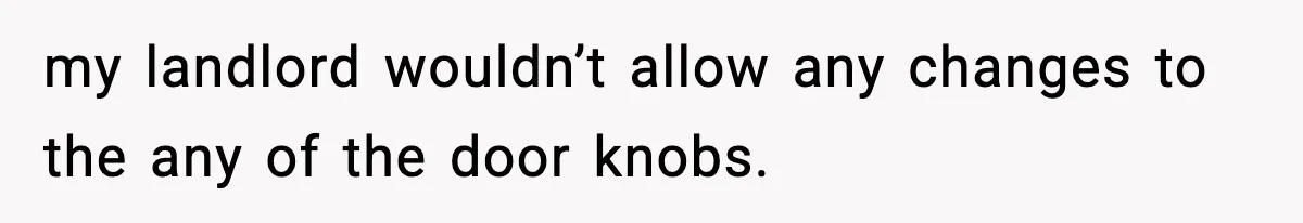 my landlord wouldn’t allow any changes to the any of the door knobs.