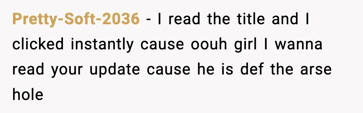 Pretty-Soft-2036 − I read the title and I clicked instantly cause oouh girl I wanna read your update cause he is def the arse hole