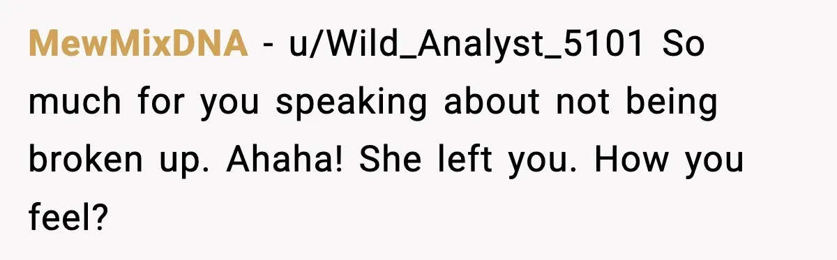 MewMixDNA − u/Wild_Analyst_5101 So much for you speaking about not being broken up. Ahaha! She left you. How you feel?