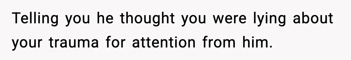 Telling you he thought you were lying about your trauma for attention from him.