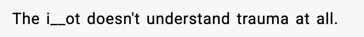 The i__ot doesn't understand trauma at all.