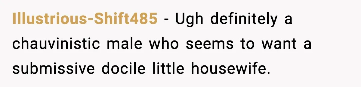 Illustrious-Shift485 − Ugh definitely a chauvinistic male who seems to want a submissive docile little housewife.