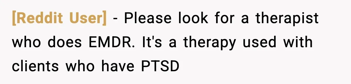 [Reddit User] − Please look for a therapist who does EMDR. It's a therapy used with clients who have PTSD
