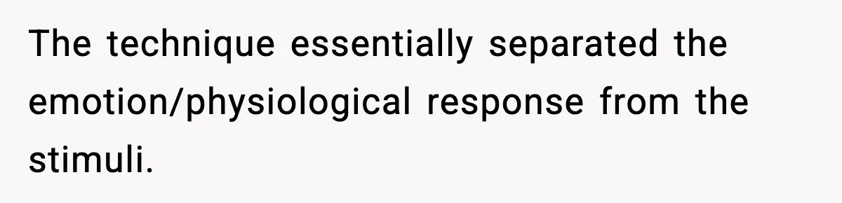 The technique essentially separated the emotion/physiological response from the stimuli.