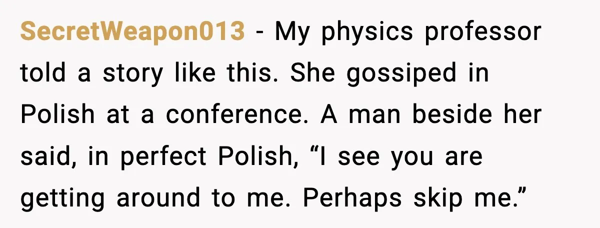 Hospital Roommate Calls Her Ugly In Russian, Student Answers In Russian SecretWeapon013 - My physics professor told a story like this. She gossiped in Polish at a conference. A man beside her said, in perfect Polish, “I see you are getting...