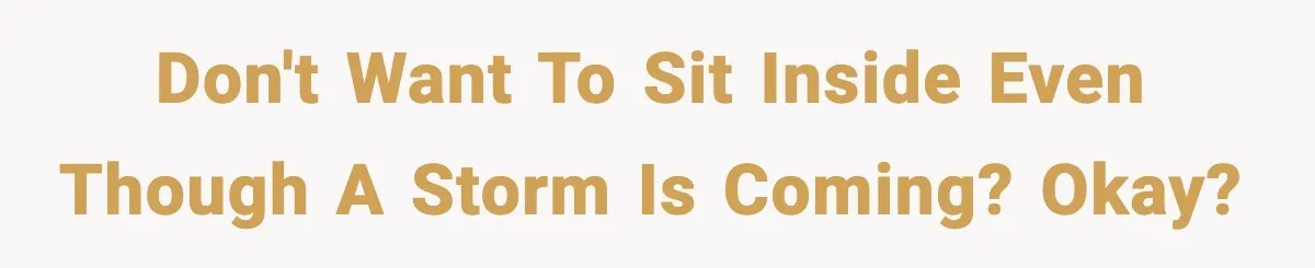 Don't want to sit inside even though a storm is coming? Okay?