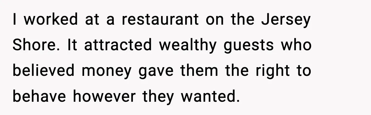 I worked at a restaurant on the Jersey Shore. It attracted wealthy guests who believed money gave them the right to behave however they wanted.