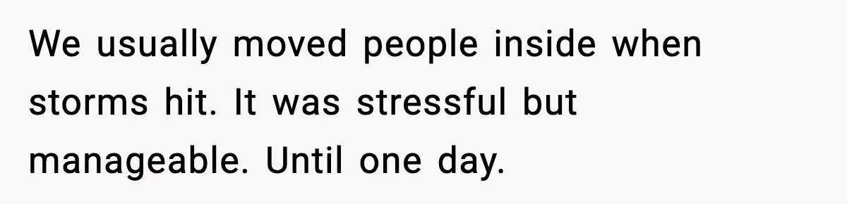 We usually moved people inside when storms hit. It was stressful but manageable. Until one day.