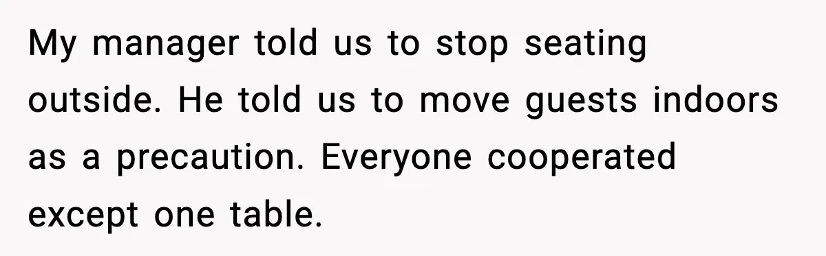 My manager told us to stop seating outside. He told us to move guests indoors as a precaution. Everyone cooperated except one table.