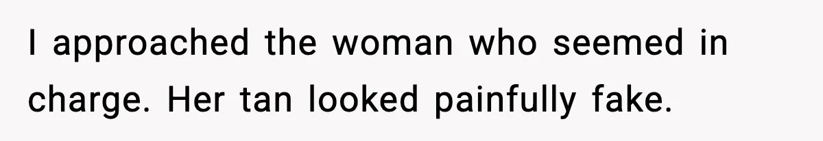 I approached the woman who seemed in charge. Her tan looked painfully fake.