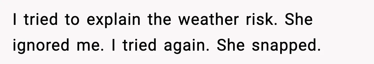 I tried to explain the weather risk. She ignored me. I tried again. She snapped.