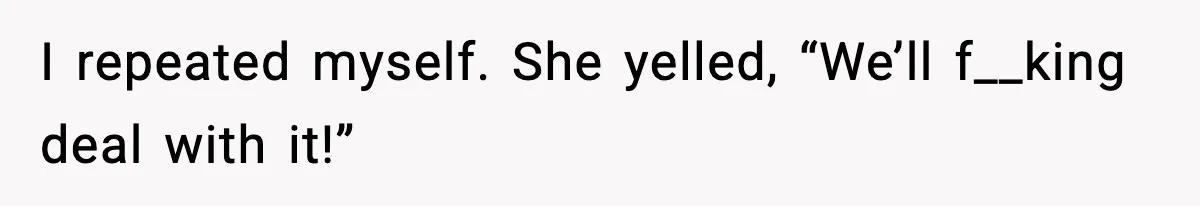 I repeated myself. She yelled, “We’ll f__king deal with it!”