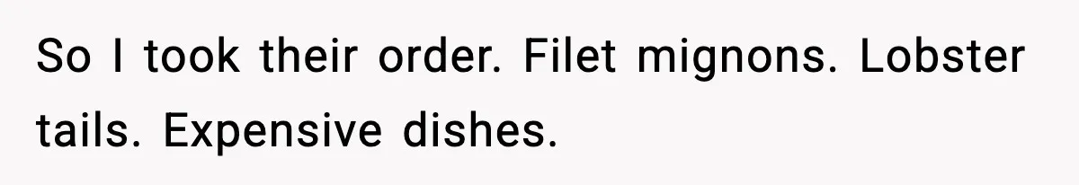 So I took their order. Filet mignons. Lobster tails. Expensive dishes.