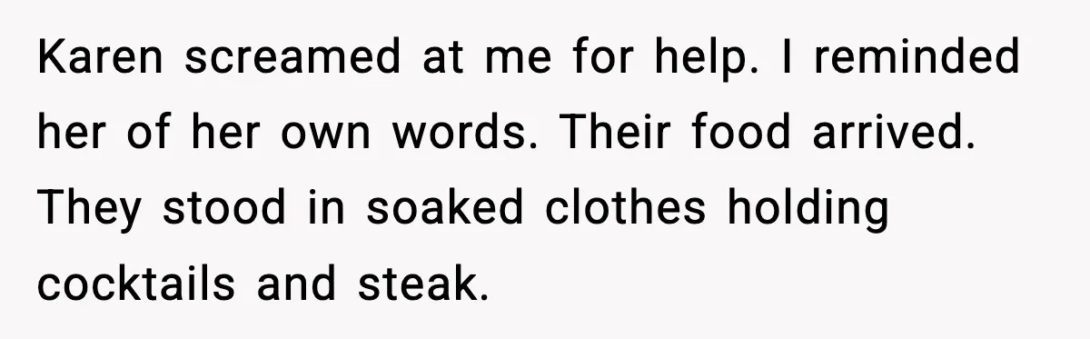 Karen screamed at me for help. I reminded her of her own words. Their food arrived. They stood in soaked clothes holding cocktails and steak.