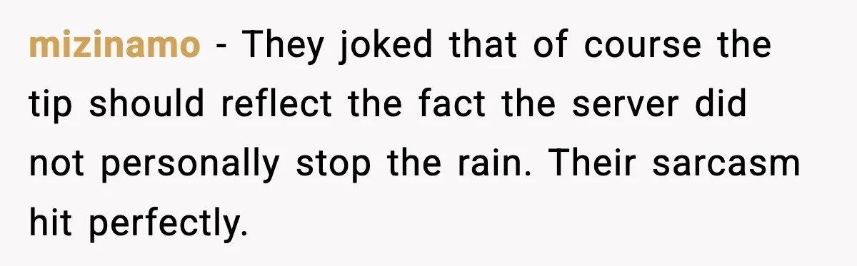 mizinamo - They joked that of course the tip should reflect the fact the server did not personally stop the rain. Their sarcasm hit perfectly.