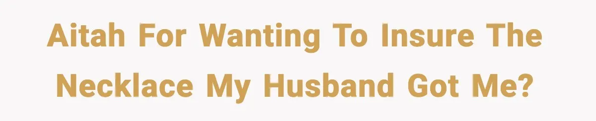 AITAH for wanting to insure the necklace my husband got me?