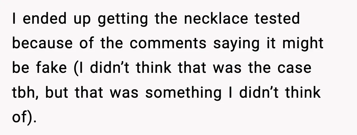 I ended up getting the necklace tested because of the comments saying it might be fake (I didn’t think that was the case tbh, but that was something I didn’t...