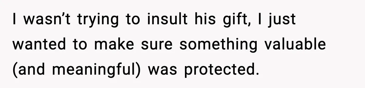 I wasn’t trying to insult his gift, I just wanted to make sure something valuable (and meaningful) was protected.