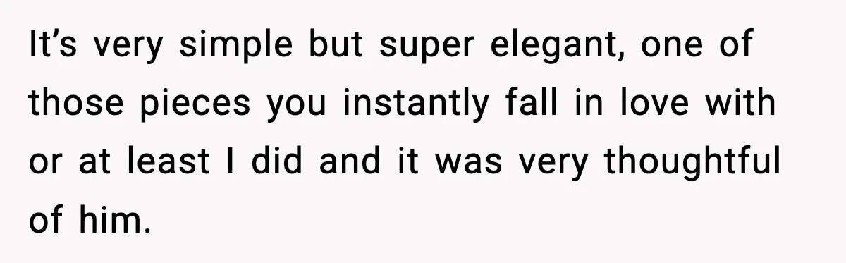 It’s very simple but super elegant, one of those pieces you instantly fall in love with or at least I did and it was very thoughtful of him.