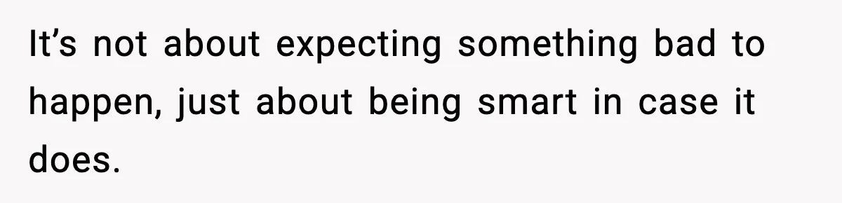 It’s not about expecting something bad to happen, just about being smart in case it does.