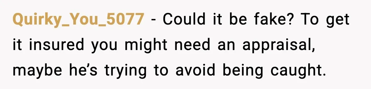 Quirky_You_5077 - Could it be fake? To get it insured you might need an appraisal, maybe he’s trying to avoid being caught.