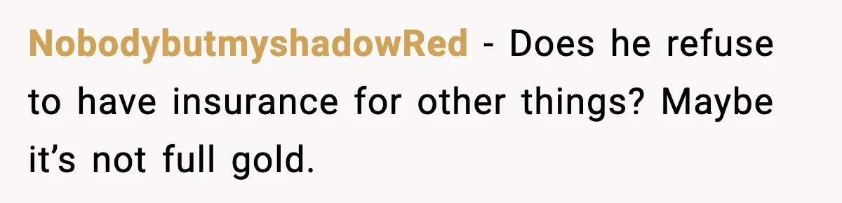 NobodybutmyshadowRed - Does he refuse to have insurance for other things? Maybe it’s not full gold.